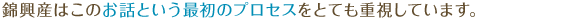 錦興産はこのお話という最初のプロセスをとても重視しています。